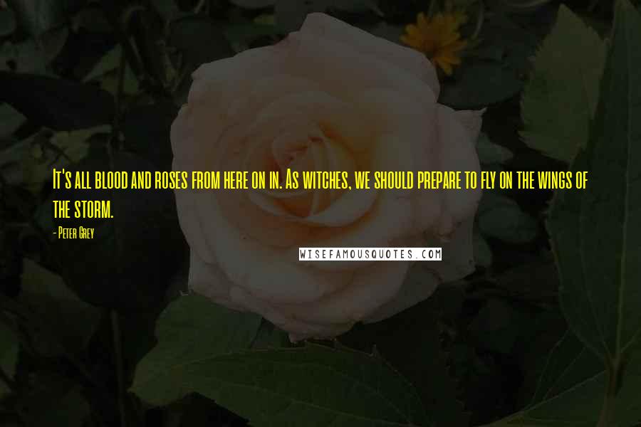Peter Grey Quotes: It's all blood and roses from here on in. As witches, we should prepare to fly on the wings of the storm.