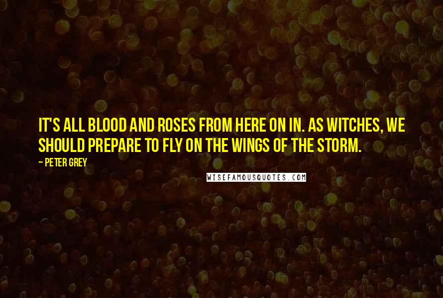 Peter Grey Quotes: It's all blood and roses from here on in. As witches, we should prepare to fly on the wings of the storm.