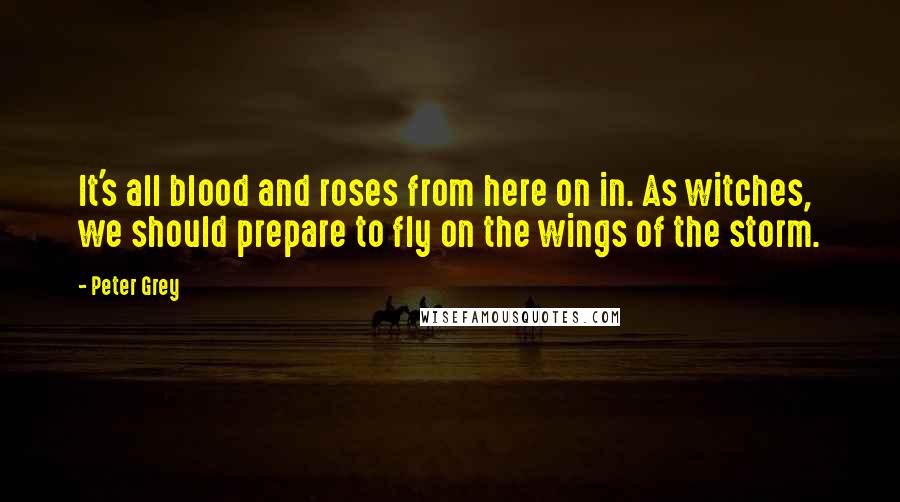 Peter Grey Quotes: It's all blood and roses from here on in. As witches, we should prepare to fly on the wings of the storm.