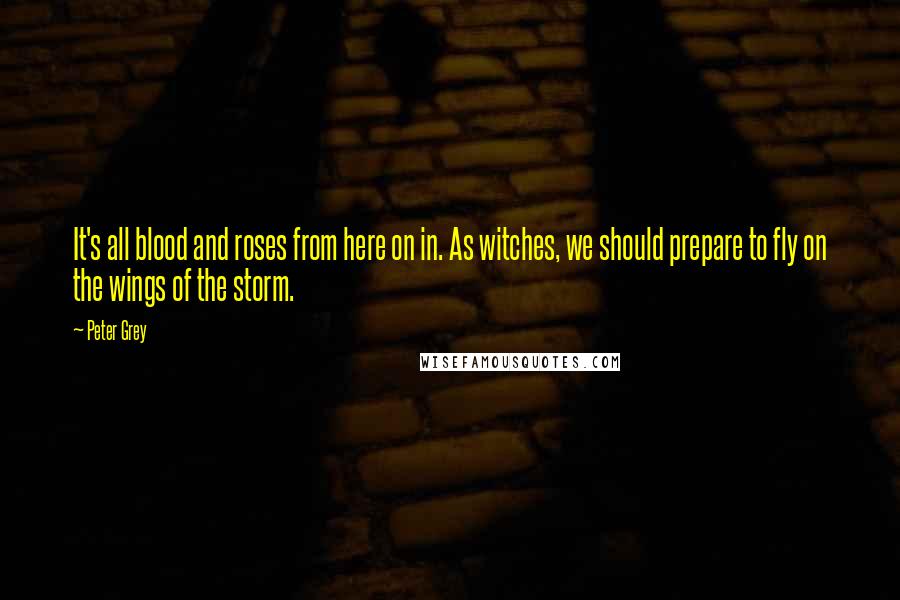 Peter Grey Quotes: It's all blood and roses from here on in. As witches, we should prepare to fly on the wings of the storm.