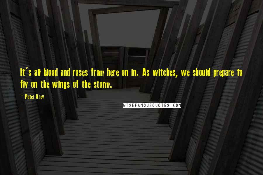 Peter Grey Quotes: It's all blood and roses from here on in. As witches, we should prepare to fly on the wings of the storm.