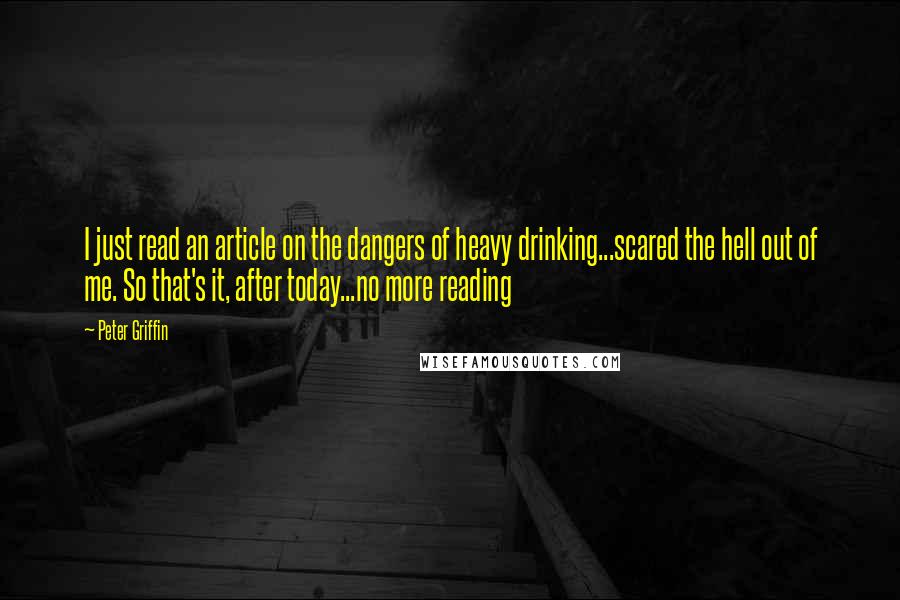 Peter Griffin Quotes: I just read an article on the dangers of heavy drinking...scared the hell out of me. So that's it, after today...no more reading