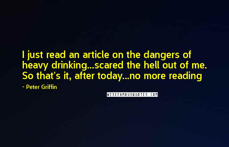 Peter Griffin Quotes: I just read an article on the dangers of heavy drinking...scared the hell out of me. So that's it, after today...no more reading