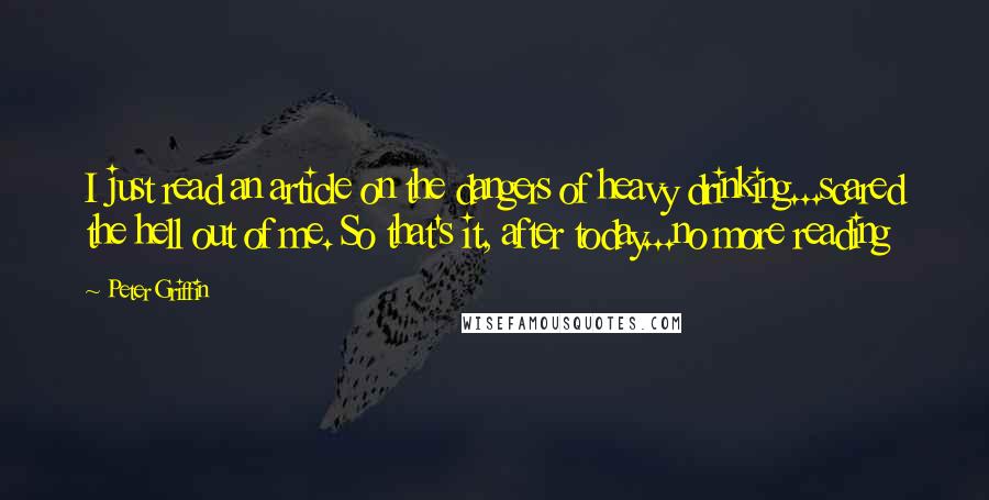 Peter Griffin Quotes: I just read an article on the dangers of heavy drinking...scared the hell out of me. So that's it, after today...no more reading