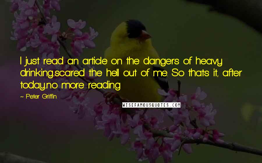 Peter Griffin Quotes: I just read an article on the dangers of heavy drinking...scared the hell out of me. So that's it, after today...no more reading