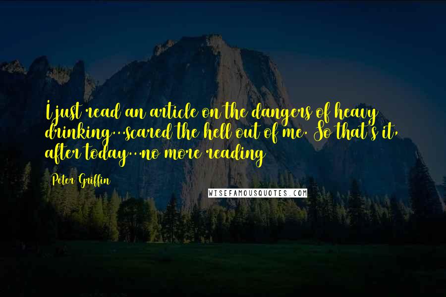 Peter Griffin Quotes: I just read an article on the dangers of heavy drinking...scared the hell out of me. So that's it, after today...no more reading