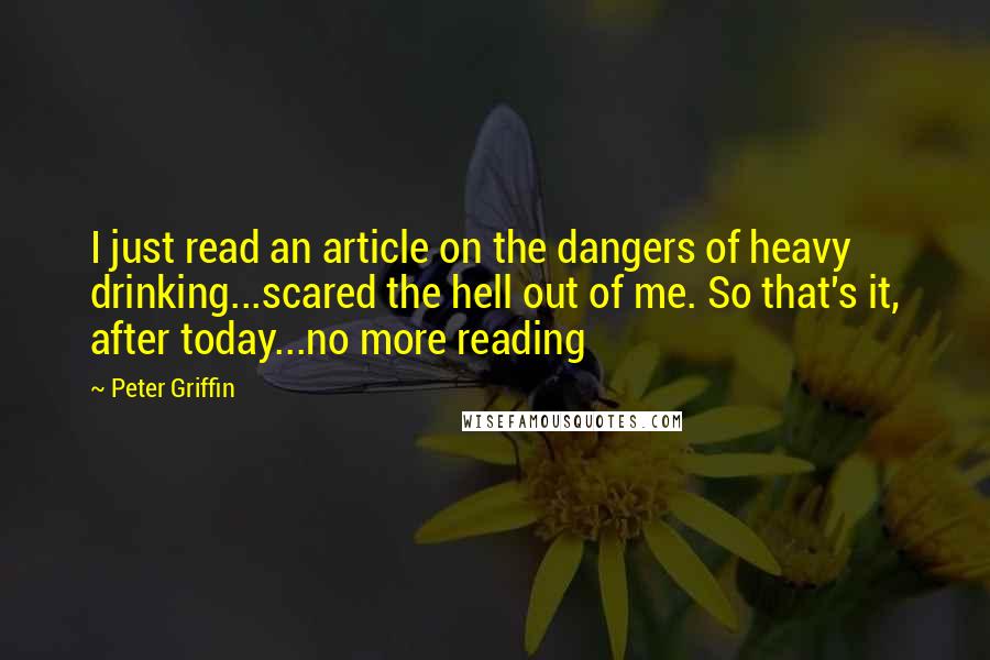 Peter Griffin Quotes: I just read an article on the dangers of heavy drinking...scared the hell out of me. So that's it, after today...no more reading