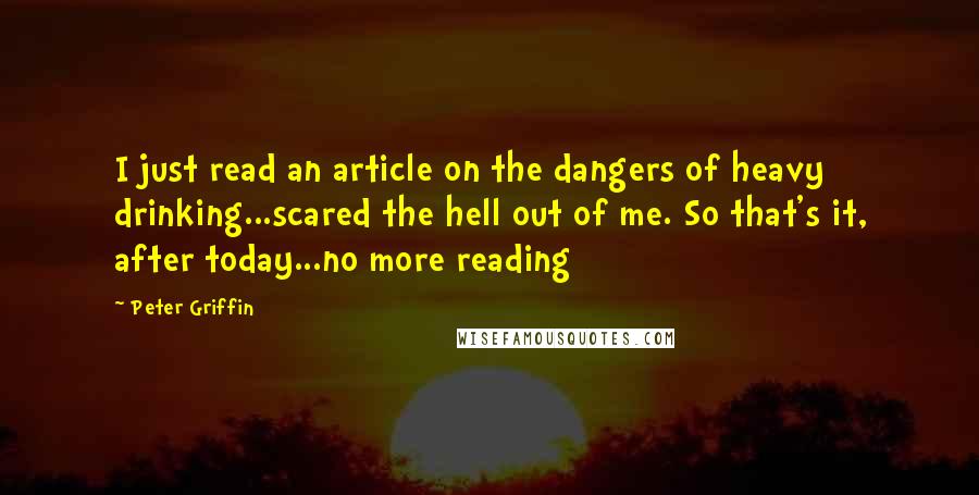 Peter Griffin Quotes: I just read an article on the dangers of heavy drinking...scared the hell out of me. So that's it, after today...no more reading