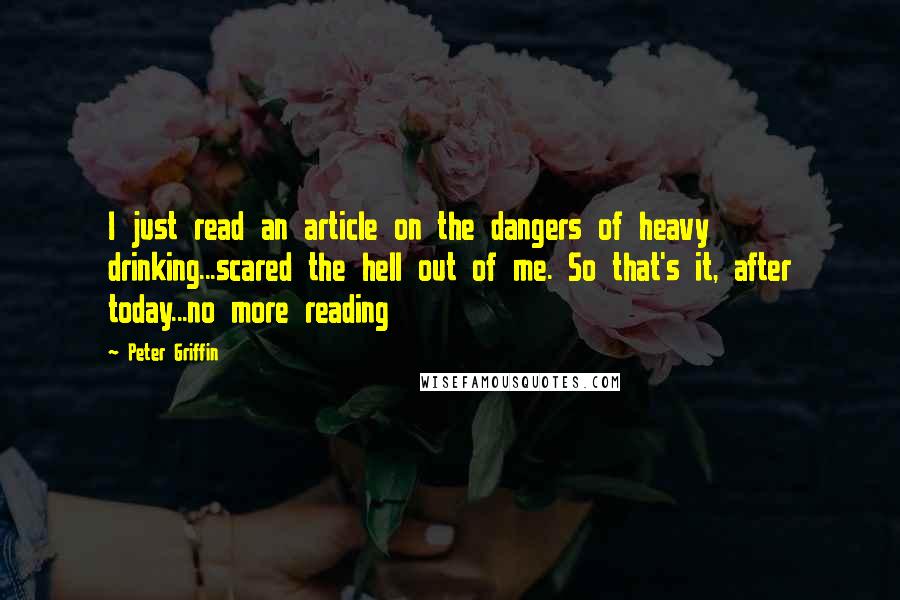 Peter Griffin Quotes: I just read an article on the dangers of heavy drinking...scared the hell out of me. So that's it, after today...no more reading