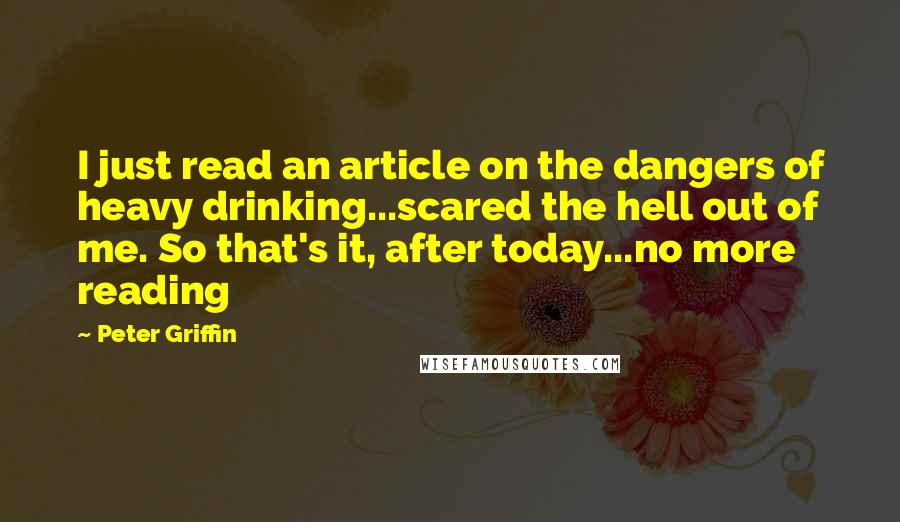 Peter Griffin Quotes: I just read an article on the dangers of heavy drinking...scared the hell out of me. So that's it, after today...no more reading