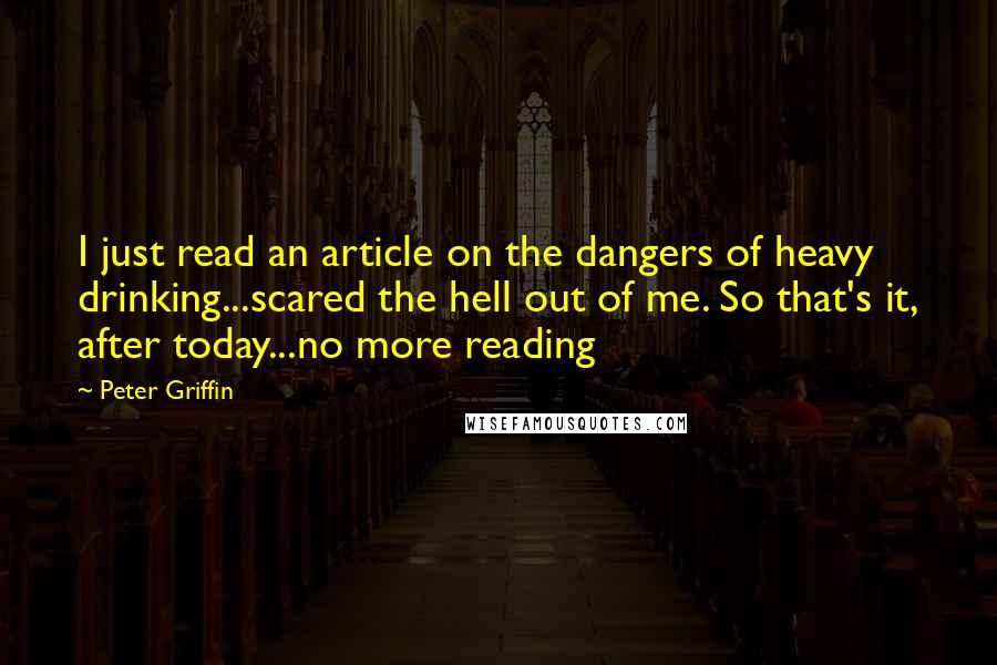 Peter Griffin Quotes: I just read an article on the dangers of heavy drinking...scared the hell out of me. So that's it, after today...no more reading