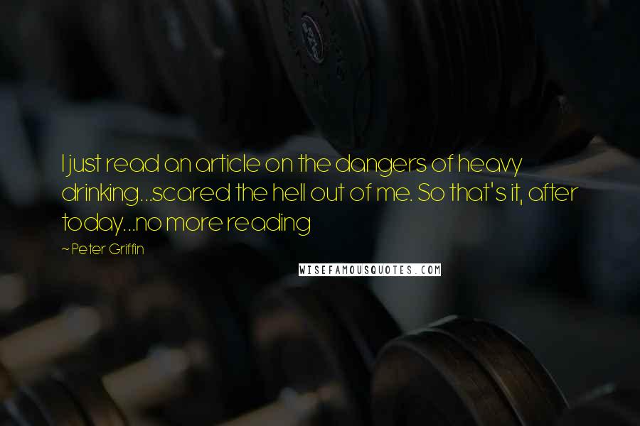 Peter Griffin Quotes: I just read an article on the dangers of heavy drinking...scared the hell out of me. So that's it, after today...no more reading
