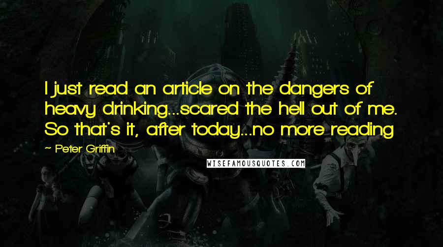 Peter Griffin Quotes: I just read an article on the dangers of heavy drinking...scared the hell out of me. So that's it, after today...no more reading