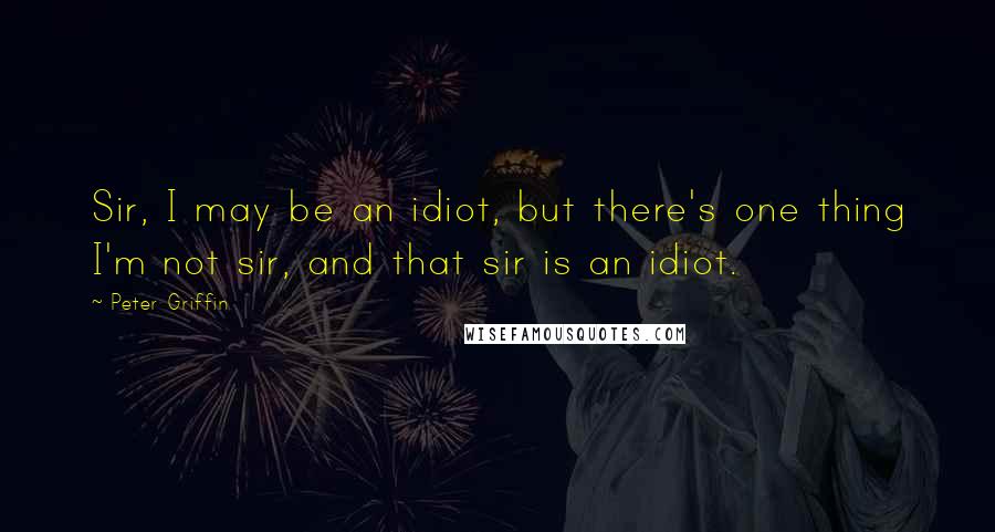 Peter Griffin Quotes: Sir, I may be an idiot, but there's one thing I'm not sir, and that sir is an idiot.