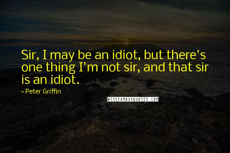 Peter Griffin Quotes: Sir, I may be an idiot, but there's one thing I'm not sir, and that sir is an idiot.