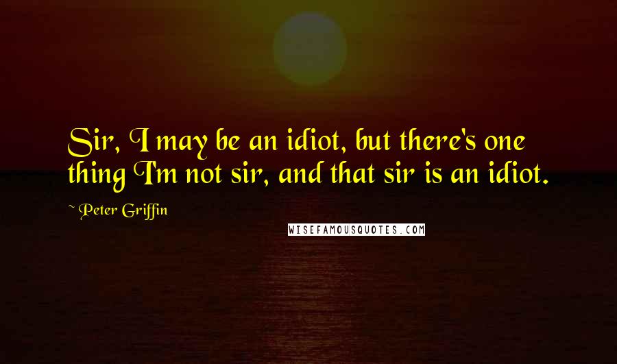 Peter Griffin Quotes: Sir, I may be an idiot, but there's one thing I'm not sir, and that sir is an idiot.