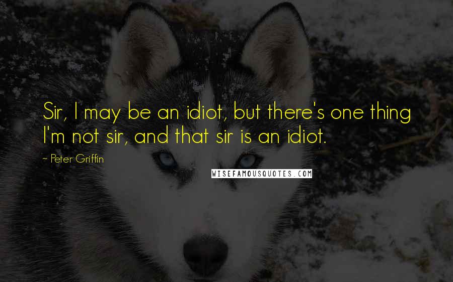 Peter Griffin Quotes: Sir, I may be an idiot, but there's one thing I'm not sir, and that sir is an idiot.