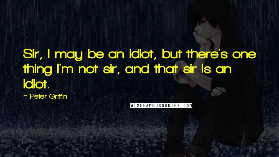 Peter Griffin Quotes: Sir, I may be an idiot, but there's one thing I'm not sir, and that sir is an idiot.