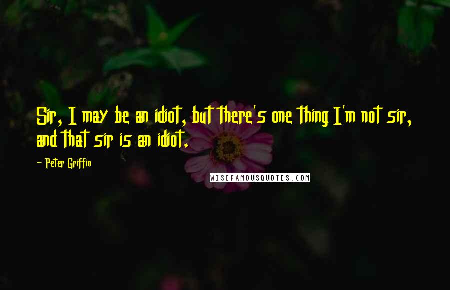 Peter Griffin Quotes: Sir, I may be an idiot, but there's one thing I'm not sir, and that sir is an idiot.