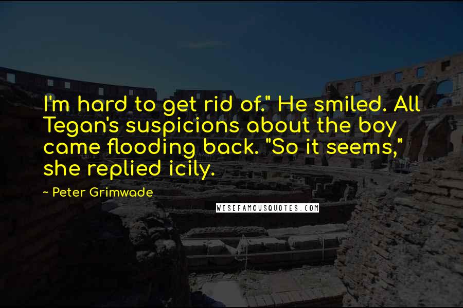 Peter Grimwade Quotes: I'm hard to get rid of." He smiled. All Tegan's suspicions about the boy came flooding back. "So it seems," she replied icily.