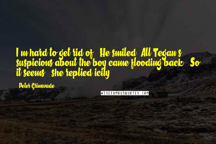 Peter Grimwade Quotes: I'm hard to get rid of." He smiled. All Tegan's suspicions about the boy came flooding back. "So it seems," she replied icily.