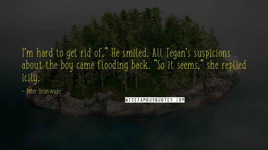 Peter Grimwade Quotes: I'm hard to get rid of." He smiled. All Tegan's suspicions about the boy came flooding back. "So it seems," she replied icily.