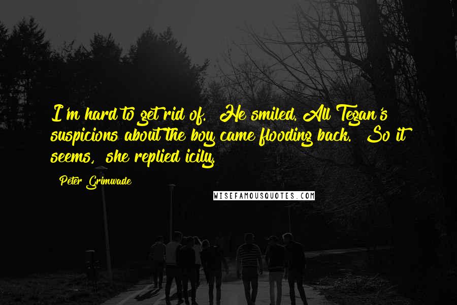Peter Grimwade Quotes: I'm hard to get rid of." He smiled. All Tegan's suspicions about the boy came flooding back. "So it seems," she replied icily.