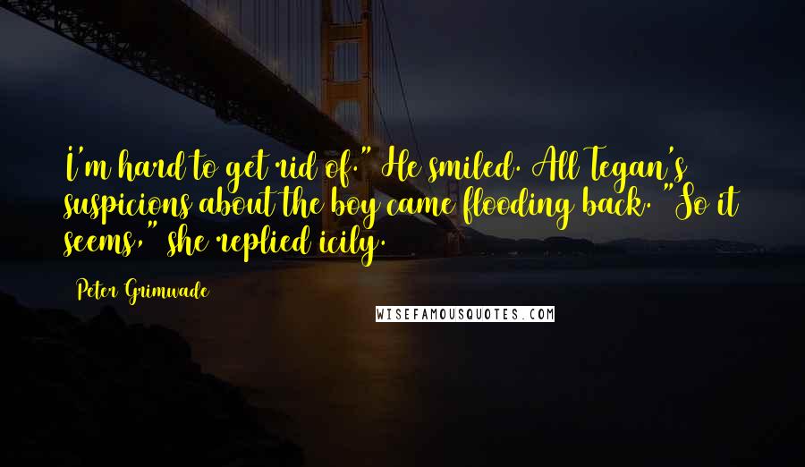 Peter Grimwade Quotes: I'm hard to get rid of." He smiled. All Tegan's suspicions about the boy came flooding back. "So it seems," she replied icily.