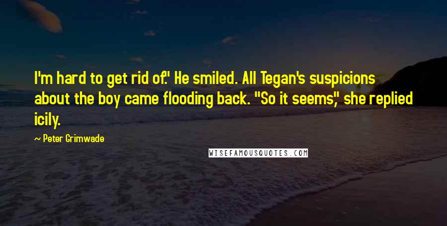 Peter Grimwade Quotes: I'm hard to get rid of." He smiled. All Tegan's suspicions about the boy came flooding back. "So it seems," she replied icily.