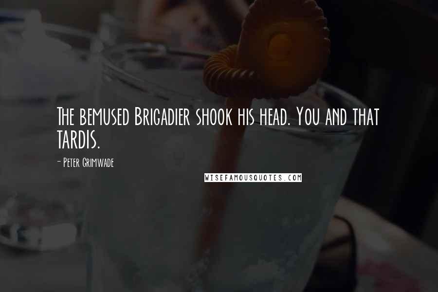 Peter Grimwade Quotes: The bemused Brigadier shook his head. You and that TARDIS.
