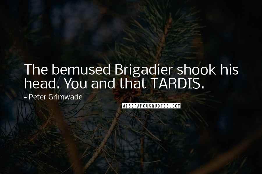Peter Grimwade Quotes: The bemused Brigadier shook his head. You and that TARDIS.