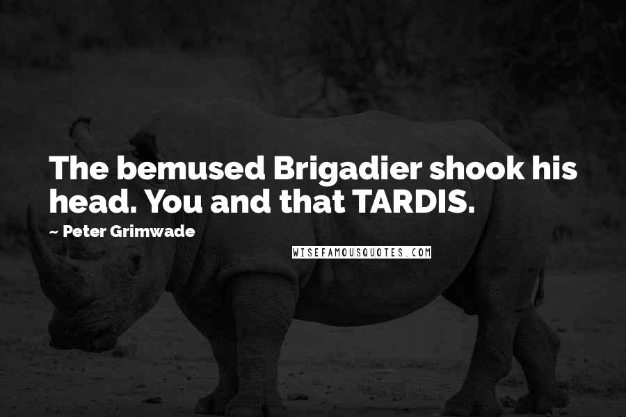 Peter Grimwade Quotes: The bemused Brigadier shook his head. You and that TARDIS.