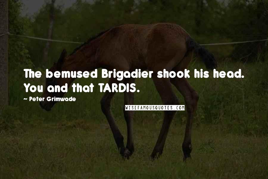 Peter Grimwade Quotes: The bemused Brigadier shook his head. You and that TARDIS.