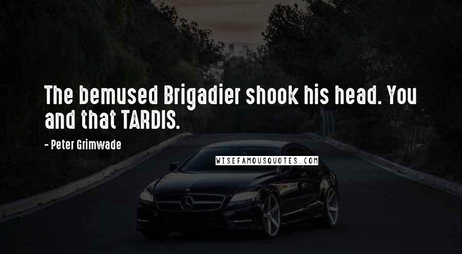 Peter Grimwade Quotes: The bemused Brigadier shook his head. You and that TARDIS.