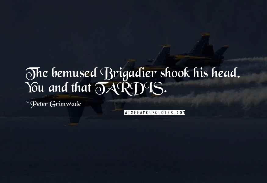 Peter Grimwade Quotes: The bemused Brigadier shook his head. You and that TARDIS.