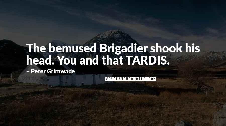 Peter Grimwade Quotes: The bemused Brigadier shook his head. You and that TARDIS.