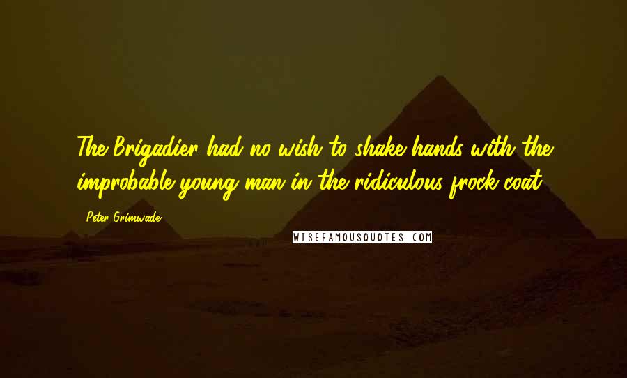 Peter Grimwade Quotes: The Brigadier had no wish to shake hands with the improbable young man in the ridiculous frock-coat.