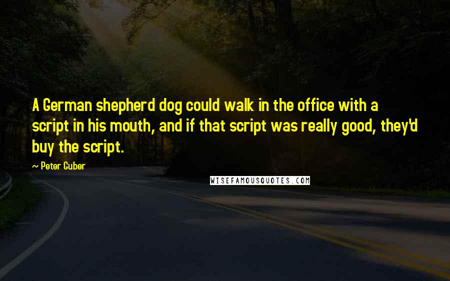 Peter Guber Quotes: A German shepherd dog could walk in the office with a script in his mouth, and if that script was really good, they'd buy the script.