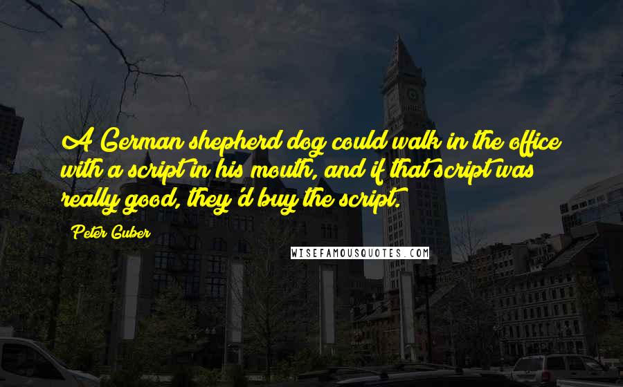 Peter Guber Quotes: A German shepherd dog could walk in the office with a script in his mouth, and if that script was really good, they'd buy the script.