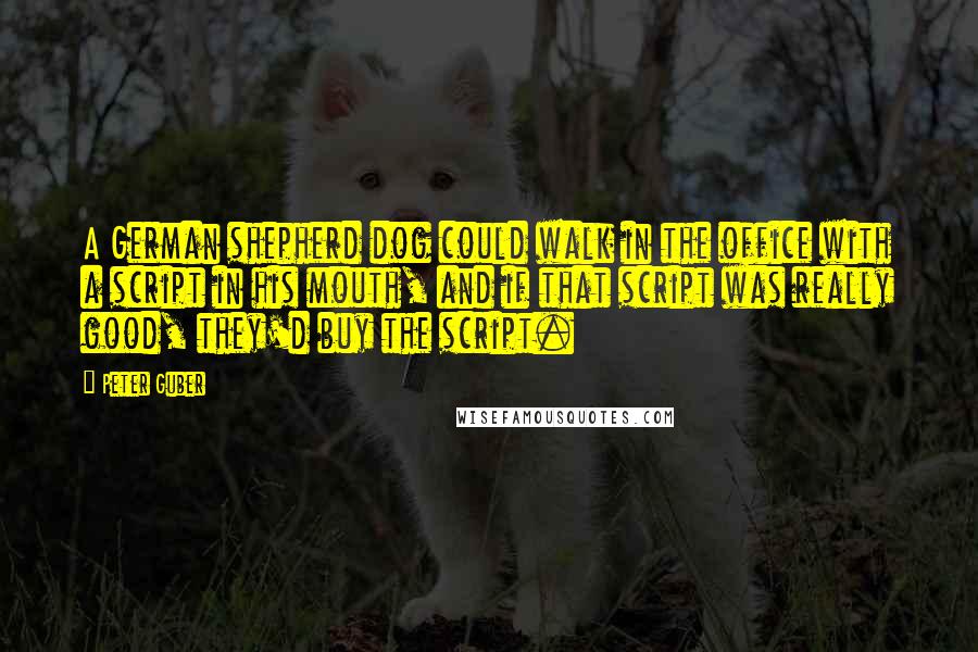 Peter Guber Quotes: A German shepherd dog could walk in the office with a script in his mouth, and if that script was really good, they'd buy the script.