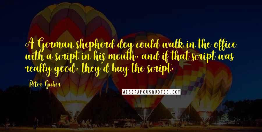 Peter Guber Quotes: A German shepherd dog could walk in the office with a script in his mouth, and if that script was really good, they'd buy the script.