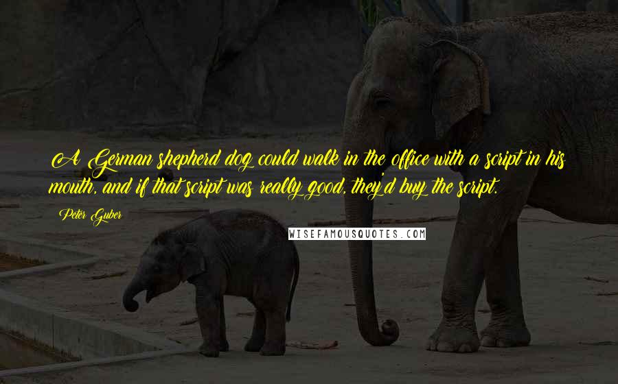 Peter Guber Quotes: A German shepherd dog could walk in the office with a script in his mouth, and if that script was really good, they'd buy the script.