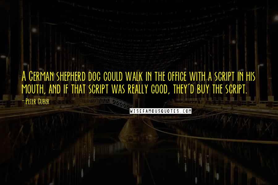 Peter Guber Quotes: A German shepherd dog could walk in the office with a script in his mouth, and if that script was really good, they'd buy the script.