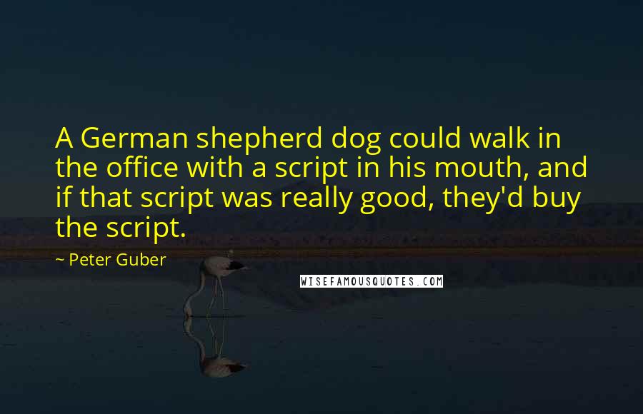 Peter Guber Quotes: A German shepherd dog could walk in the office with a script in his mouth, and if that script was really good, they'd buy the script.