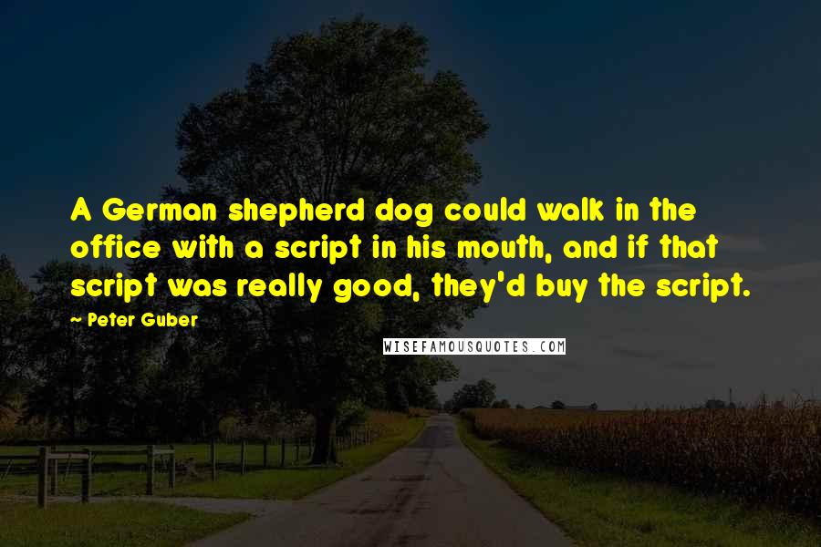 Peter Guber Quotes: A German shepherd dog could walk in the office with a script in his mouth, and if that script was really good, they'd buy the script.