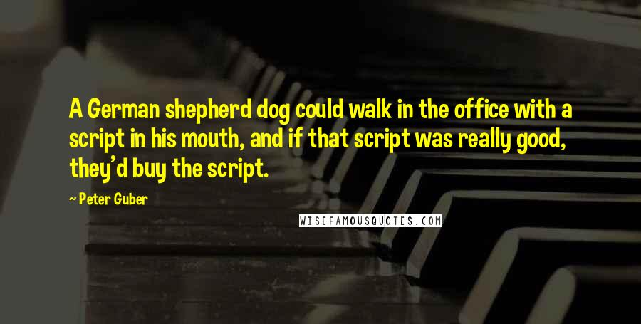 Peter Guber Quotes: A German shepherd dog could walk in the office with a script in his mouth, and if that script was really good, they'd buy the script.