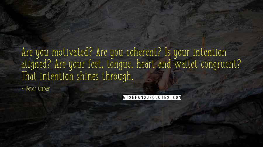 Peter Guber Quotes: Are you motivated? Are you coherent? Is your intention aligned? Are your feet, tongue, heart and wallet congruent? That intention shines through.