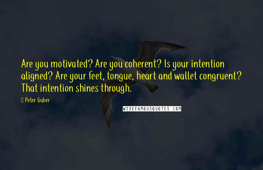 Peter Guber Quotes: Are you motivated? Are you coherent? Is your intention aligned? Are your feet, tongue, heart and wallet congruent? That intention shines through.