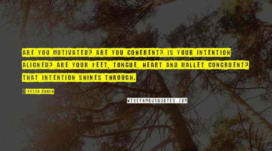 Peter Guber Quotes: Are you motivated? Are you coherent? Is your intention aligned? Are your feet, tongue, heart and wallet congruent? That intention shines through.