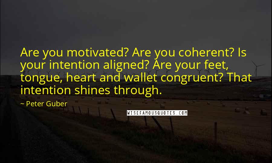 Peter Guber Quotes: Are you motivated? Are you coherent? Is your intention aligned? Are your feet, tongue, heart and wallet congruent? That intention shines through.